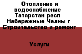 Отопление и водоснабжение - Татарстан респ., Набережные Челны г. Строительство и ремонт » Услуги   . Татарстан респ.